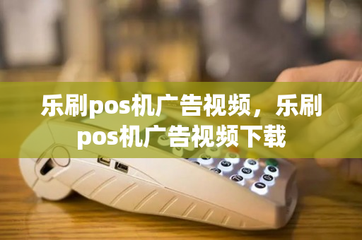 乐刷pos机广告视频，乐刷pos机广告视频下载