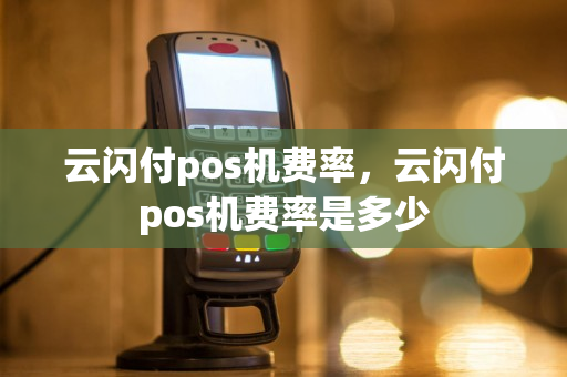 云闪付pos机费率，云闪付pos机费率是多少