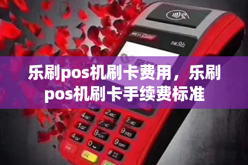 乐刷pos机刷卡费用，乐刷pos机刷卡手续费标准