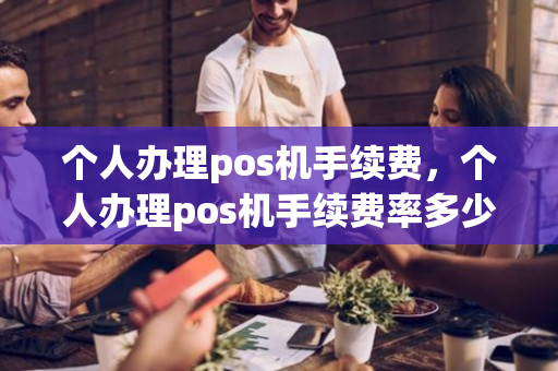 个人办理pos机手续费，个人办理pos机手续费率多少