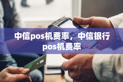 中信pos机费率，中信银行pos机费率