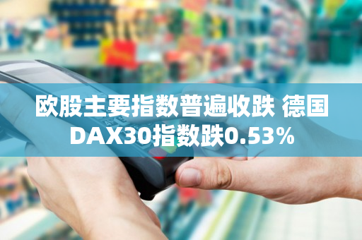 欧股主要指数普遍收跌 德国DAX30指数跌0.53%