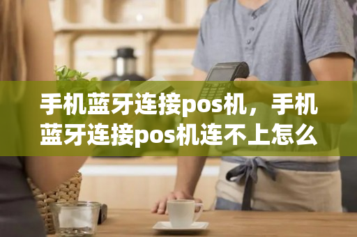 手机蓝牙连接pos机，手机蓝牙连接pos机连不上怎么解决