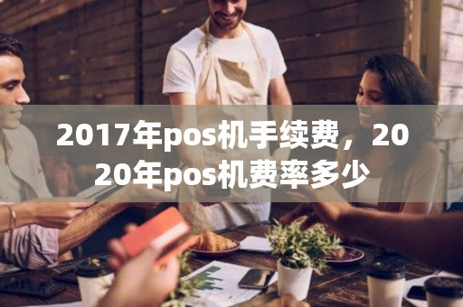 2017年pos机手续费，2020年pos机费率多少