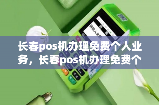 长春pos机办理免费个人业务，长春pos机办理免费个人业务在哪里