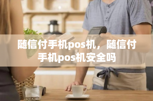 随信付手机pos机，随信付手机pos机安全吗