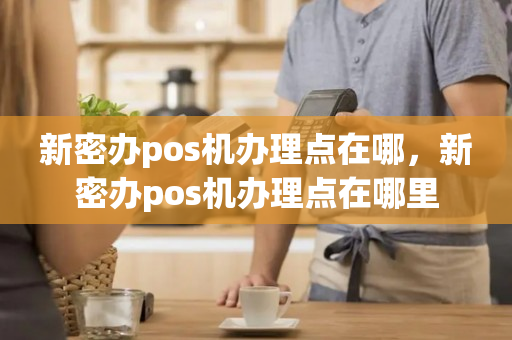 新密办pos机办理点在哪，新密办pos机办理点在哪里