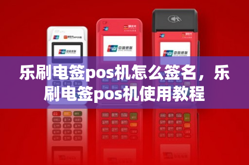 乐刷电签pos机怎么签名，乐刷电签pos机使用教程