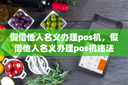 假借他人名义办理pos机，假借他人名义办理pos机违法吗