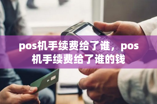 pos机手续费给了谁，pos机手续费给了谁的钱