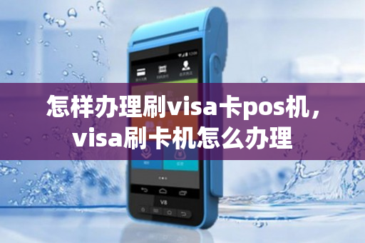 怎样办理刷visa卡pos机，visa刷卡机怎么办理