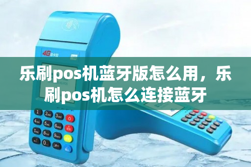 乐刷pos机蓝牙版怎么用，乐刷pos机怎么连接蓝牙