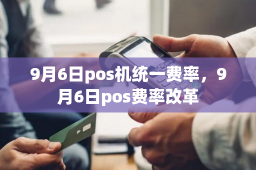 9月6日pos机统一费率，9月6日pos费率改革