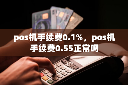 pos机手续费0.1%，pos机手续费0.55正常吗