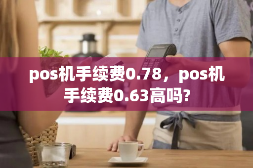 pos机手续费0.78，pos机手续费0.63高吗?