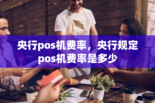 央行pos机费率，央行规定pos机费率是多少