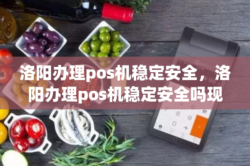 洛阳办理pos机稳定安全，洛阳办理pos机稳定安全吗现在