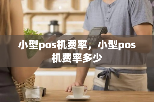 小型pos机费率，小型pos机费率多少