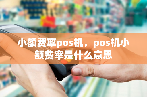 小额费率pos机，pos机小额费率是什么意思