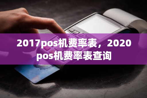 2017pos机费率表，2020pos机费率表查询