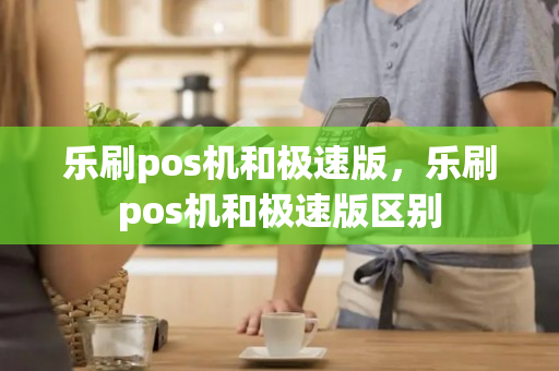 乐刷pos机和极速版，乐刷pos机和极速版区别