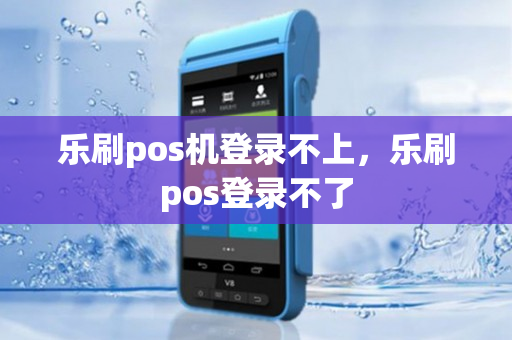 乐刷pos机登录不上，乐刷pos登录不了