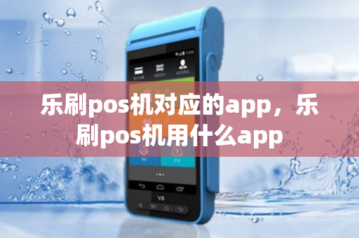 乐刷pos机对应的app，乐刷pos机用什么app