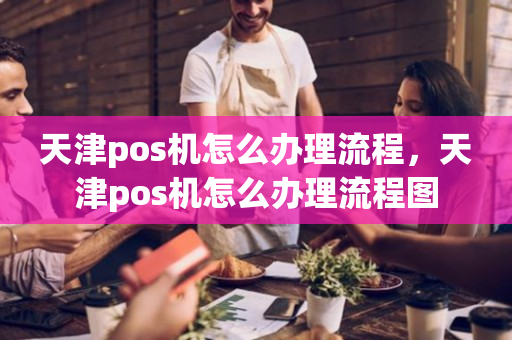 天津pos机怎么办理流程，天津pos机怎么办理流程图