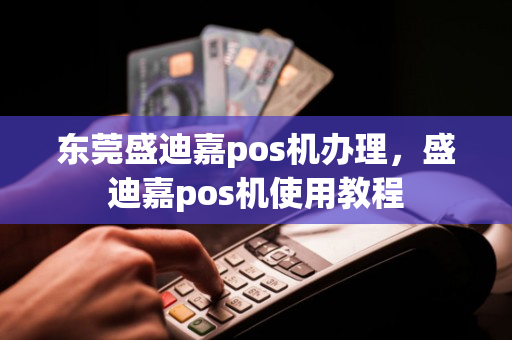 东莞盛迪嘉pos机办理，盛迪嘉pos机使用教程