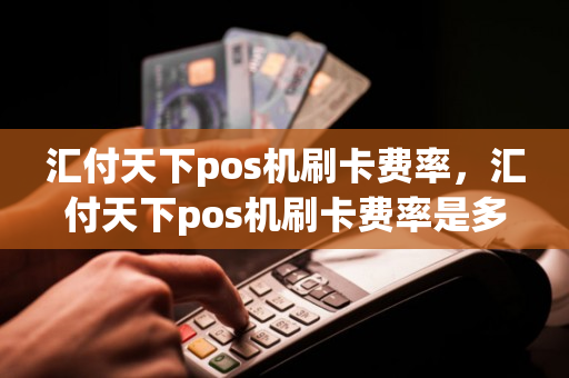 汇付天下pos机刷卡费率，汇付天下pos机刷卡费率是多少