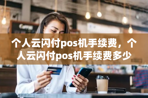 个人云闪付pos机手续费，个人云闪付pos机手续费多少