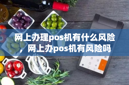 网上办理pos机有什么风险，网上办pos机有风险吗