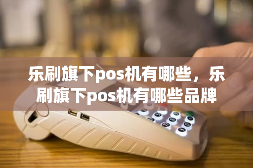 乐刷旗下pos机有哪些，乐刷旗下pos机有哪些品牌