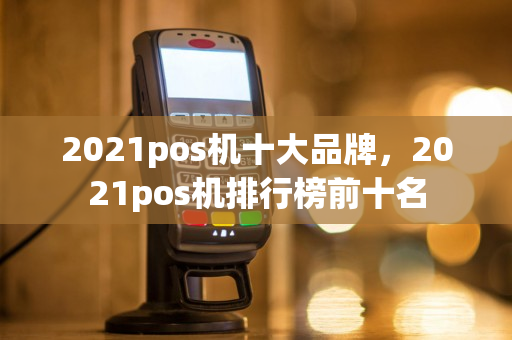 2021pos机十大品牌，2021pos机排行榜前十名