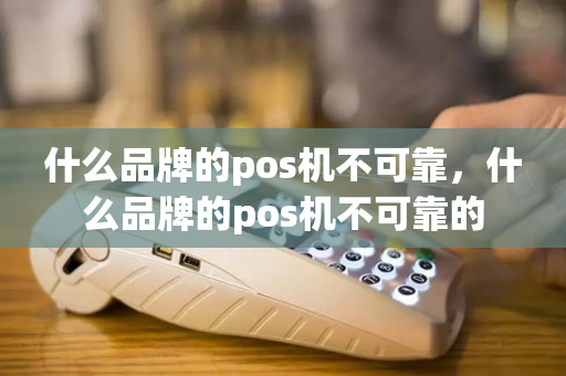 什么品牌的pos机不可靠，什么品牌的pos机不可靠的