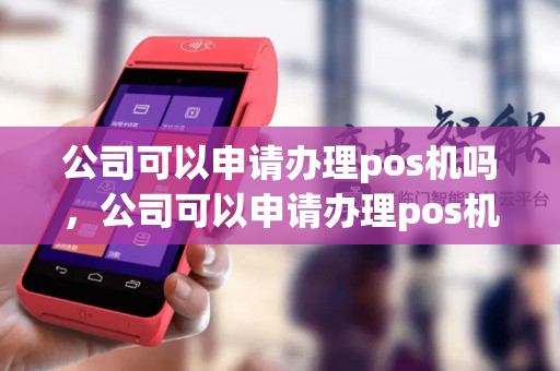 公司可以申请办理pos机吗，公司可以申请办理pos机吗安全吗