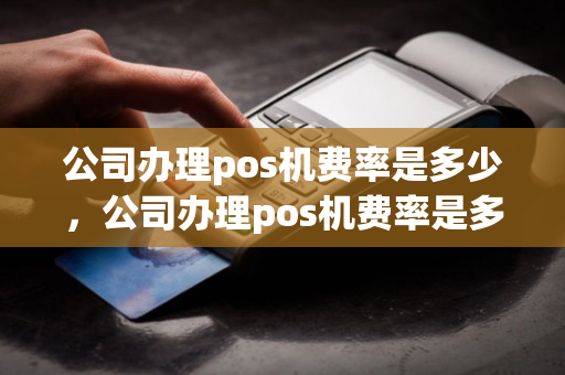 公司办理pos机费率是多少，公司办理pos机费率是多少钱