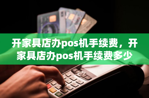 开家具店办pos机手续费，开家具店办pos机手续费多少