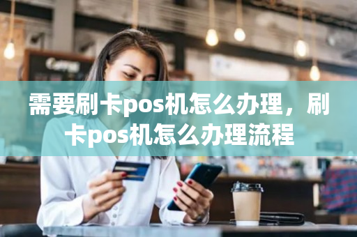 需要刷卡pos机怎么办理，刷卡pos机怎么办理流程