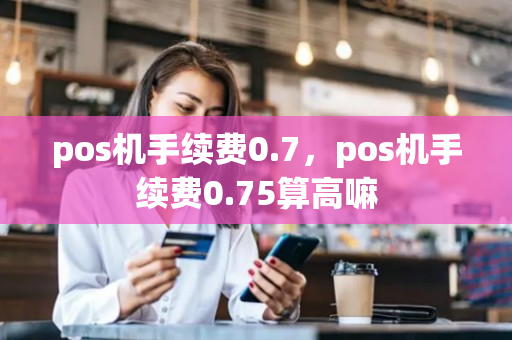 pos机手续费0.7，pos机手续费0.75算高嘛