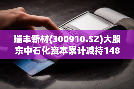 瑞丰新材(300910.SZ)大股东中石化资本累计减持148.8万股