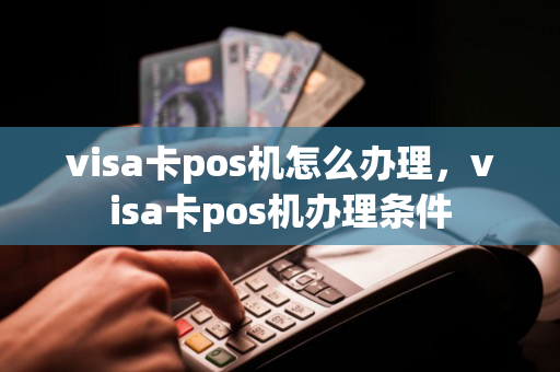 visa卡pos机怎么办理，visa卡pos机办理条件