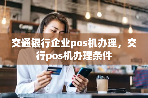 交通银行企业pos机办理，交行pos机办理条件