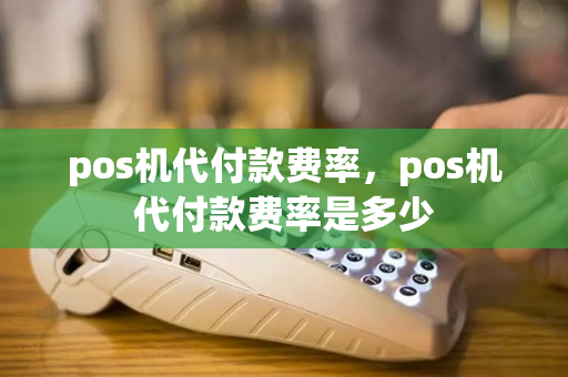 pos机代付款费率，pos机代付款费率是多少