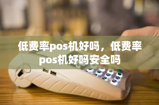 低费率pos机好吗，低费率pos机好吗安全吗