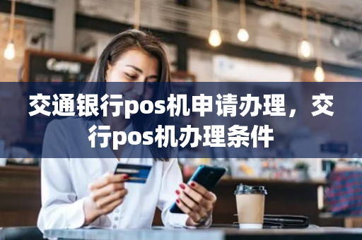 交通银行pos机申请办理，交行pos机办理条件