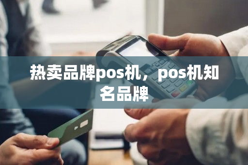 热卖品牌pos机，pos机知名品牌