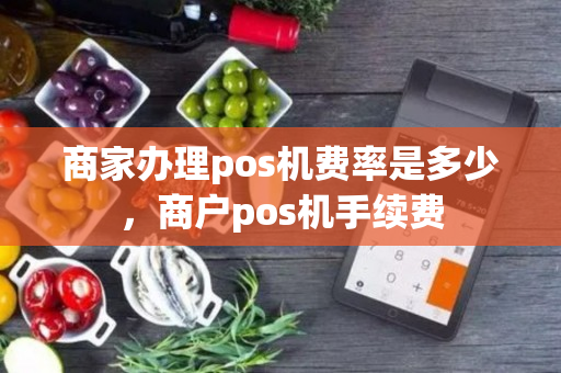 商家办理pos机费率是多少，商户pos机手续费