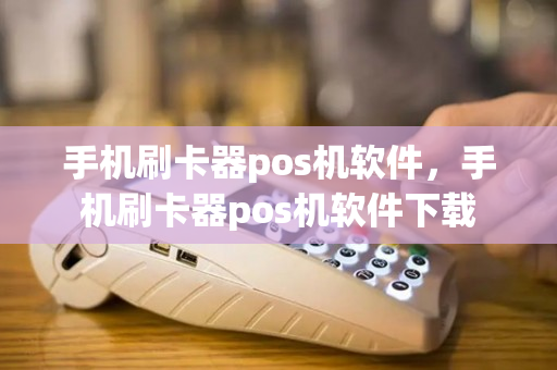 手机刷卡器pos机软件，手机刷卡器pos机软件下载