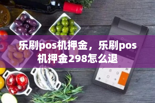 乐刷pos机押金，乐刷pos机押金298怎么退